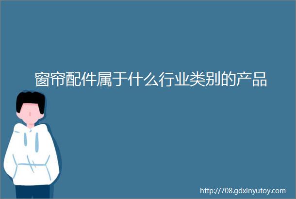 窗帘配件属于什么行业类别的产品